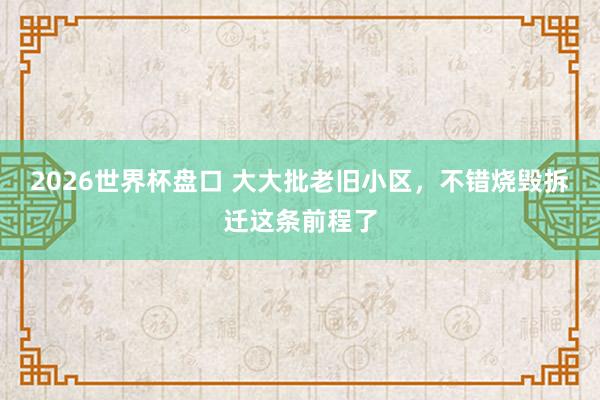 2026世界杯盘口 大大批老旧小区，不错烧毁拆迁这条前程了