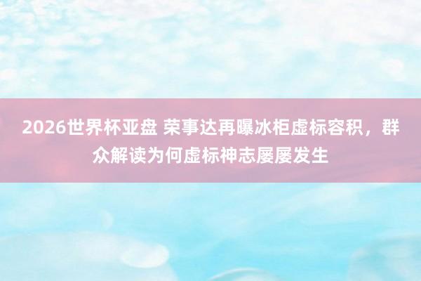 2026世界杯亚盘 荣事达再曝冰柜虚标容积，群众解读为何虚标神志屡屡发生