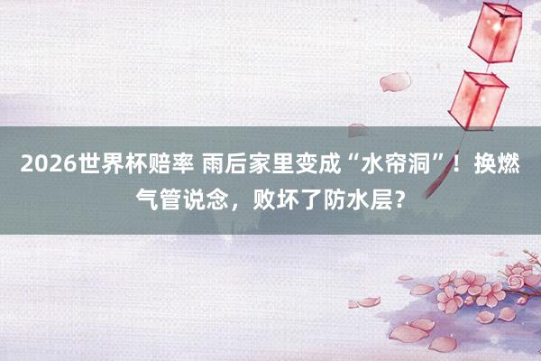 2026世界杯赔率 雨后家里变成“水帘洞”！换燃气管说念，败坏了防水层？