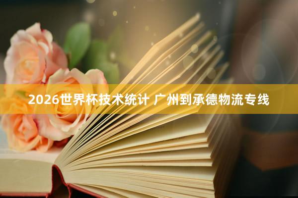 2026世界杯技术统计 广州到承德物流专线
