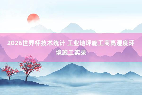 2026世界杯技术统计 工业地坪施工商高湿度环境施工实录