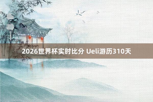 2026世界杯实时比分 Ueli游历310天