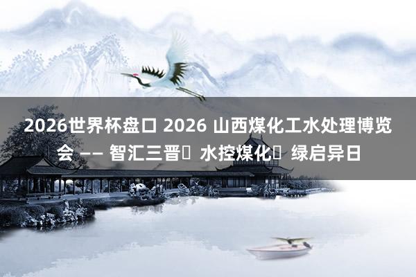 2026世界杯盘口 2026 山西煤化工水处理博览会 —— 智汇三晋・水控煤化・绿启异日