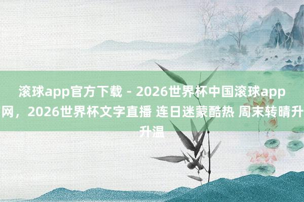 滚球app官方下载 - 2026世界杯中国滚球app官网，2026世界杯文字直播 连日迷蒙酷热 周末转晴升温