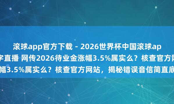 滚球app官方下载 - 2026世界杯中国滚球app官网，2026世界杯文字直播 网传2026待业金涨幅3.5%属实么？核查官方网站，揭秘错误音信简直底细