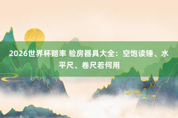 2026世界杯赔率 验房器具大全：空饱读锤、水平尺、卷尺若何用