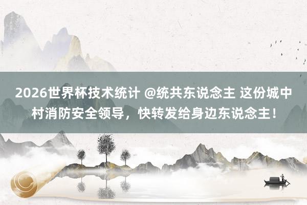 2026世界杯技术统计 @统共东说念主 这份城中村消防安全领导，快转发给身边东说念主！
