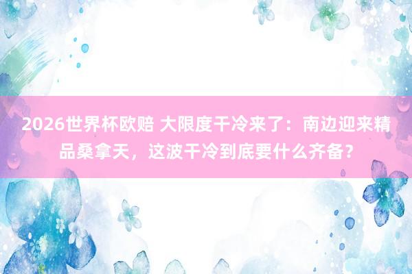 2026世界杯欧赔 大限度干冷来了：南边迎来精品桑拿天，这波干冷到底要什么齐备？