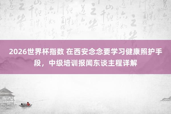 2026世界杯指数 在西安念念要学习健康照护手段，中级培训报闻东谈主程详解
