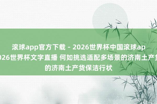 滚球app官方下载 - 2026世界杯中国滚球app官网,2026世界杯文字直播 何如挑选适配多场景的济南土产货保洁行状