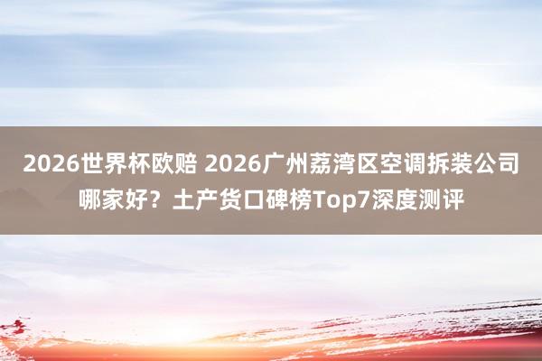 2026世界杯欧赔 2026广州荔湾区空调拆装公司哪家好？土产货口碑榜Top7深度测评