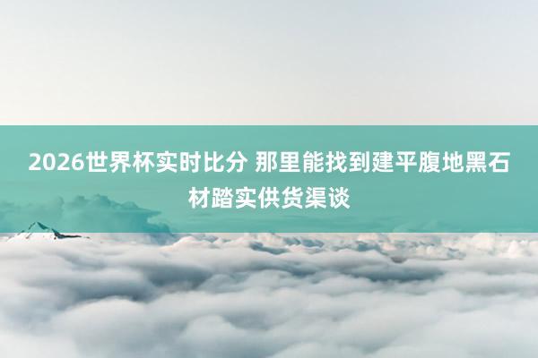 2026世界杯实时比分 那里能找到建平腹地黑石材踏实供货渠谈