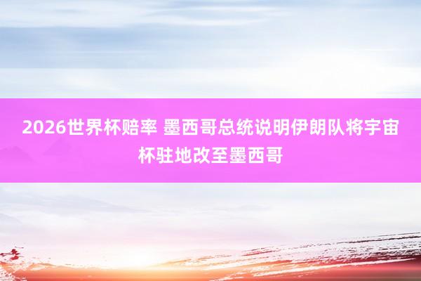 2026世界杯赔率 墨西哥总统说明伊朗队将宇宙杯驻地改至墨西哥