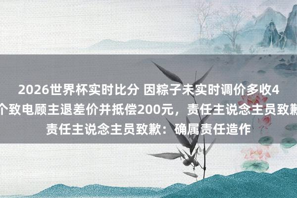 2026世界杯实时比分 因粽子未实时调价多收4毛钱，胖东来逐个致电顾主退差价并抵偿200元，责任主说念主员致歉：确属责任造作