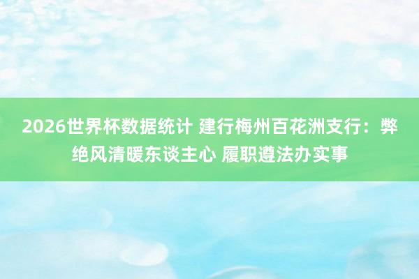2026世界杯数据统计 建行梅州百花洲支行：弊绝风清暖东谈主心 履职遵法办实事