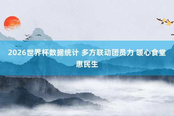 2026世界杯数据统计 多方联动团员力 暖心食堂惠民生
