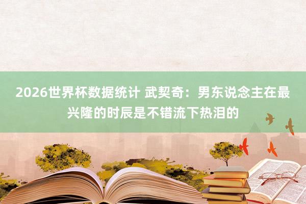 2026世界杯数据统计 武契奇：男东说念主在最兴隆的时辰是不错流下热泪的