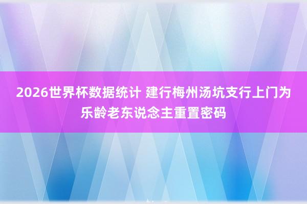 2026世界杯数据统计 建行梅州汤坑支行上门为乐龄老东说念主重置密码