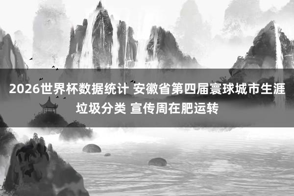 2026世界杯数据统计 安徽省第四届寰球城市生涯垃圾分类 宣传周在肥运转