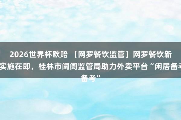 2026世界杯欧赔 【网罗餐饮监管】网罗餐饮新规实施在即，桂林市阛阓监管局助力外卖平台“闲居备考”