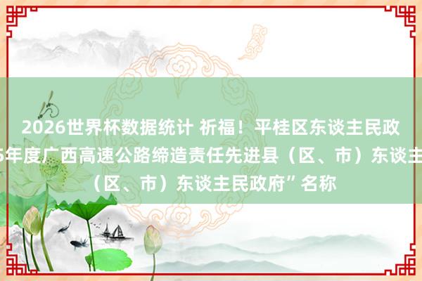 2026世界杯数据统计 祈福！平桂区东谈主民政府获评“2025年度广西高速公路缔造责任先进县（区、市）东谈主民政府”名称