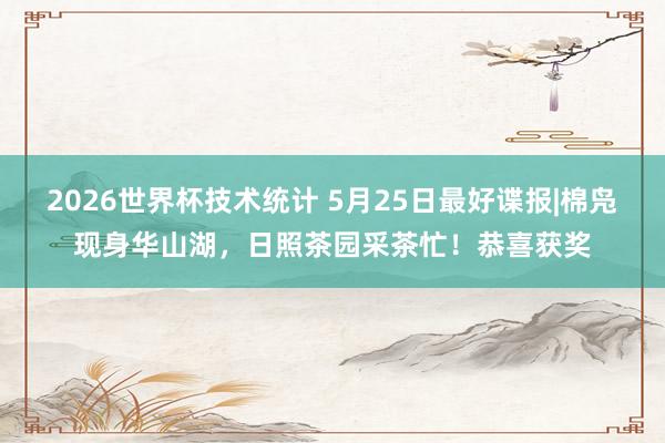 2026世界杯技术统计 5月25日最好谍报|棉凫现身华山湖，日照茶园采茶忙！恭喜获奖