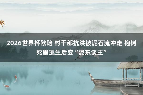 2026世界杯欧赔 村干部抗洪被泥石流冲走 抱树死里逃生后变“泥东谈主”