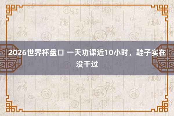 2026世界杯盘口 一天功课近10小时，鞋子实在没干过