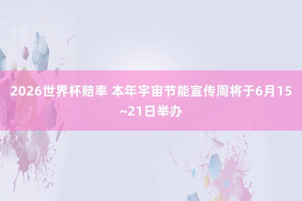2026世界杯赔率 本年宇宙节能宣传周将于6月15~21日举办