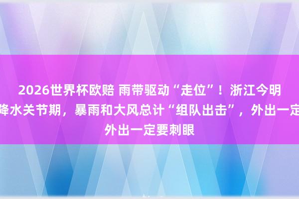 2026世界杯欧赔 雨带驱动“走位”!浙江今明干涉强降水关节期,暴雨和大风总计“组队出击”,外出一定要刺眼