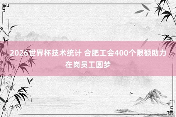 2026世界杯技术统计 合肥工会400个限额助力在岗员工圆梦