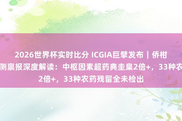 2026世界杯实时比分 ICGIA巨擘发布｜侨柑堂牌新会陈皮检测禀报深度解读：中枢因素超药典圭臬2倍+，33种农药残留全未检出