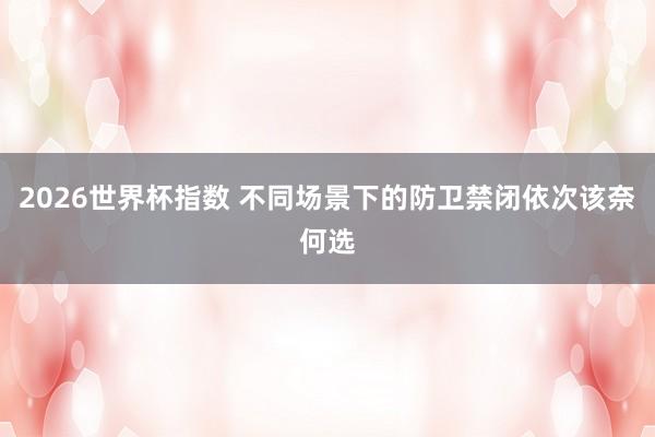 2026世界杯指数 不同场景下的防卫禁闭依次该奈何选