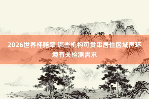 2026世界杯赔率 哪些机构可贯串居住区域声环境有关检测需求