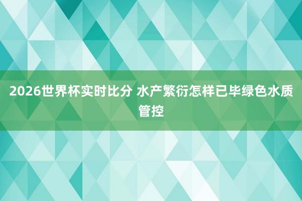 2026世界杯实时比分 水产繁衍怎样已毕绿色水质管控