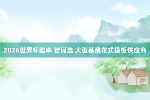 2026世界杯赔率 若何选 大型基建花式模板供应商