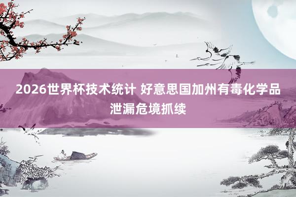 2026世界杯技术统计 好意思国加州有毒化学品泄漏危境抓续