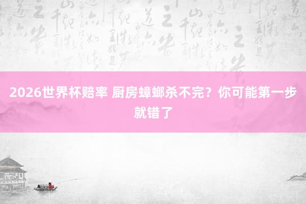 2026世界杯赔率 厨房蟑螂杀不完？你可能第一步就错了