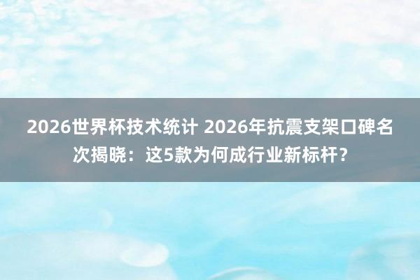 2026世界杯技术统计 2026年抗震支架口碑名次揭晓:这5款为何成行业新标杆?