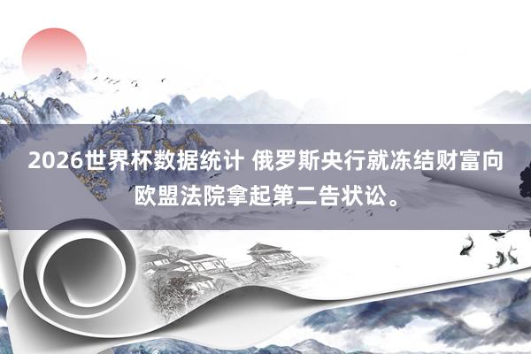 2026世界杯数据统计 俄罗斯央行就冻结财富向欧盟法院拿起第二告状讼。
