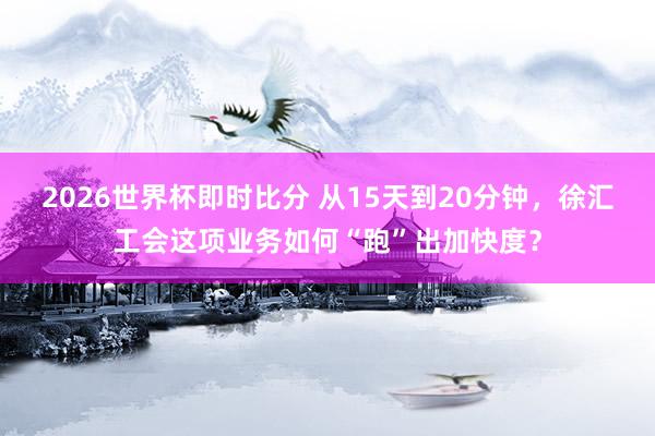 2026世界杯即时比分 从15天到20分钟，徐汇工会这项业务如何“跑”出加快度？