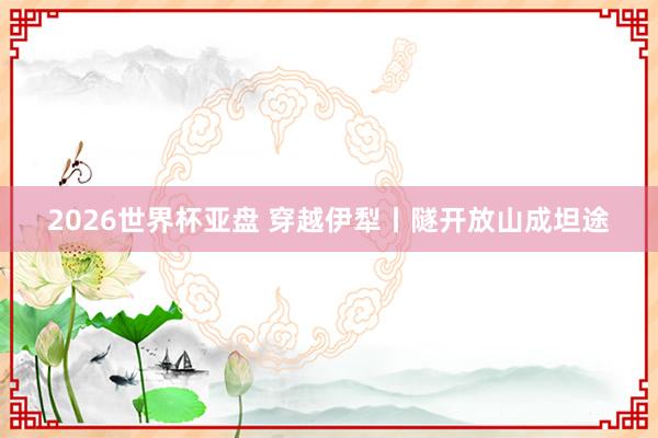 2026世界杯亚盘 穿越伊犁丨隧开放山成坦途