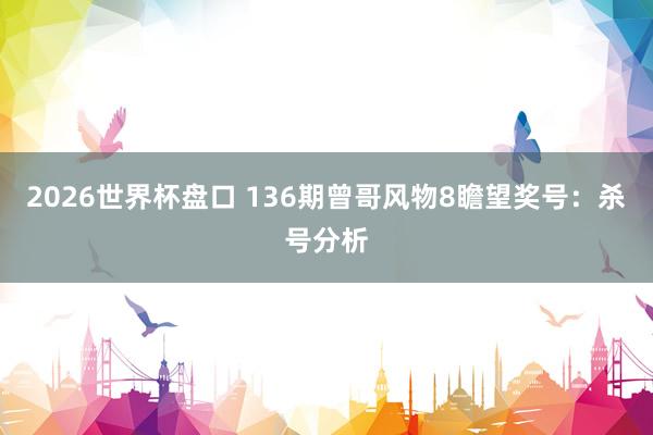 2026世界杯盘口 136期曾哥风物8瞻望奖号：杀号分析