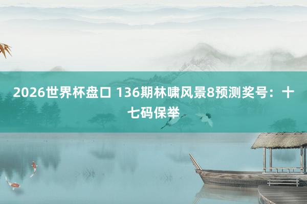 2026世界杯盘口 136期林啸风景8预测奖号:十七码保举