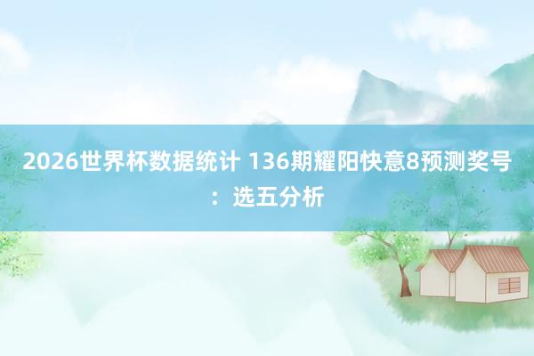 2026世界杯数据统计 136期耀阳快意8预测奖号：选五分析