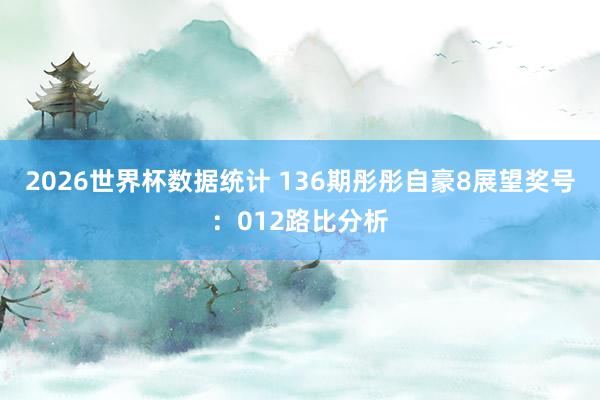 2026世界杯数据统计 136期彤彤自豪8展望奖号：012路比分析