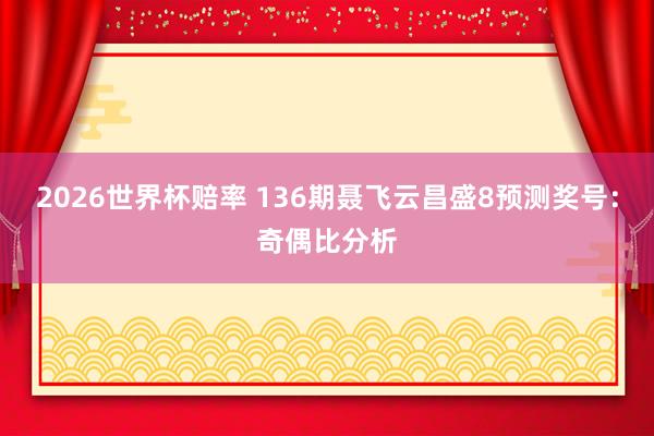 2026世界杯赔率 136期聂飞云昌盛8预测奖号：奇偶比分析