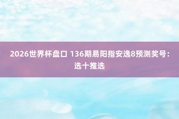 2026世界杯盘口 136期易阳指安逸8预测奖号：选十推选