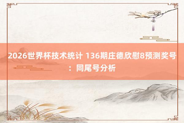 2026世界杯技术统计 136期庄德欣慰8预测奖号：同尾号分析