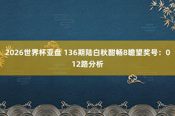 2026世界杯亚盘 136期陆白秋酣畅8瞻望奖号：012路分析